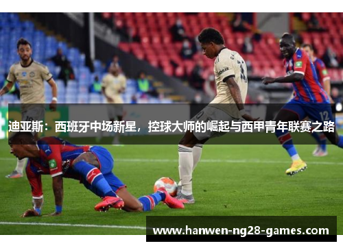 迪亚斯：西班牙中场新星，控球大师的崛起与西甲青年联赛之路