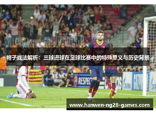 帽子戏法解析：三球进球在足球比赛中的特殊意义与历史背景