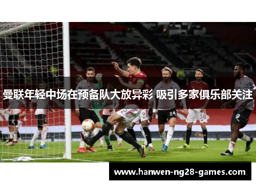 曼联年轻中场在预备队大放异彩 吸引多家俱乐部关注