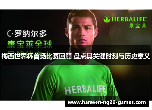 梅西世界杯首场比赛回顾 盘点其关键时刻与历史意义