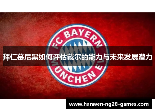 拜仁慕尼黑如何评估戴尔的能力与未来发展潜力