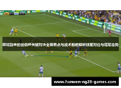 即将到来的世俱杯关键对决全面看点与战术前瞻解析球星对位与冠军走势