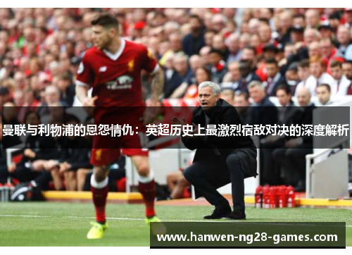 曼联与利物浦的恩怨情仇：英超历史上最激烈宿敌对决的深度解析