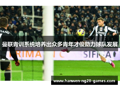 曼联青训系统培养出众多青年才俊助力球队发展