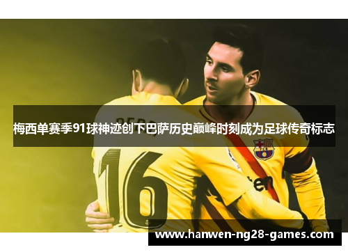 梅西单赛季91球神迹创下巴萨历史巅峰时刻成为足球传奇标志