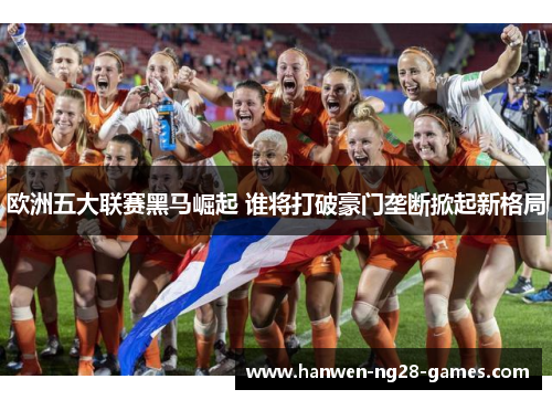 欧洲五大联赛黑马崛起 谁将打破豪门垄断掀起新格局