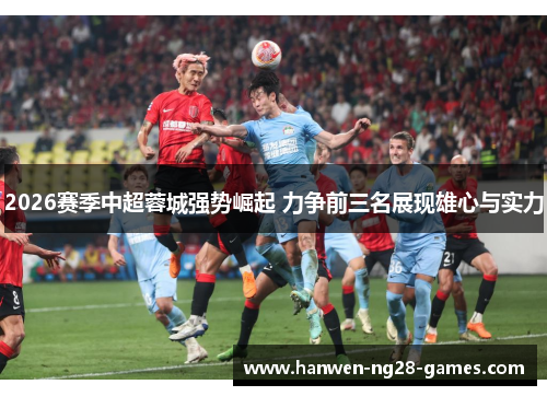 2026赛季中超蓉城强势崛起 力争前三名展现雄心与实力