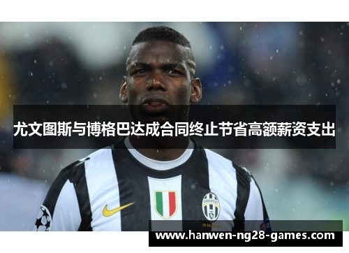 尤文图斯与博格巴达成合同终止节省高额薪资支出
