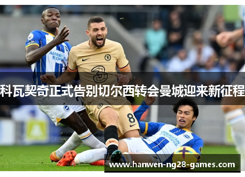 科瓦契奇正式告别切尔西转会曼城迎来新征程