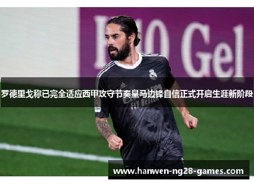 罗德里戈称已完全适应西甲攻守节奏皇马边锋自信正式开启生涯新阶段