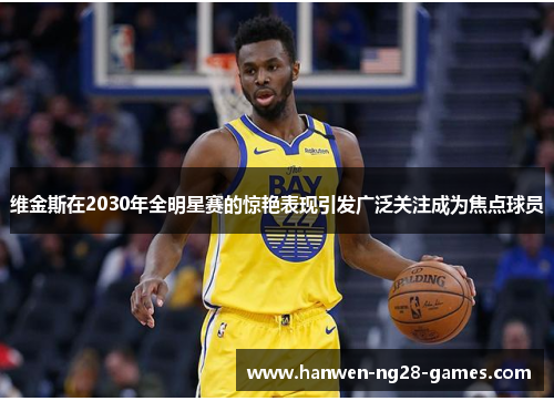 维金斯在2030年全明星赛的惊艳表现引发广泛关注成为焦点球员