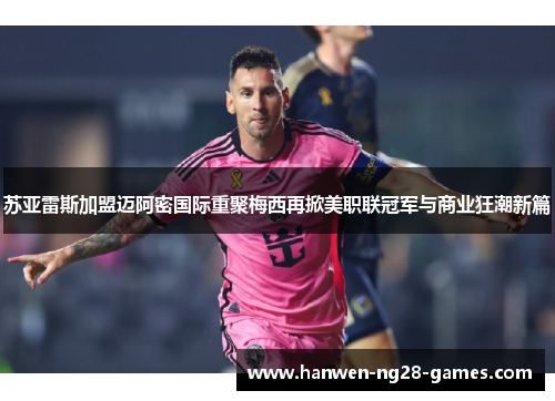 苏亚雷斯加盟迈阿密国际重聚梅西再掀美职联冠军与商业狂潮新篇