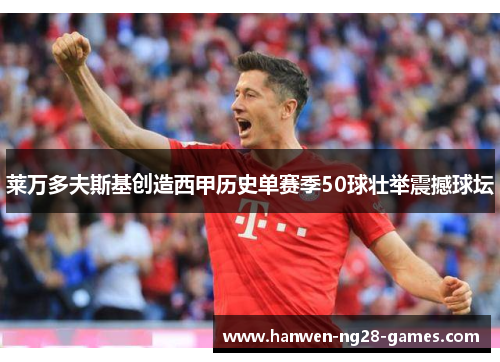 莱万多夫斯基创造西甲历史单赛季50球壮举震撼球坛