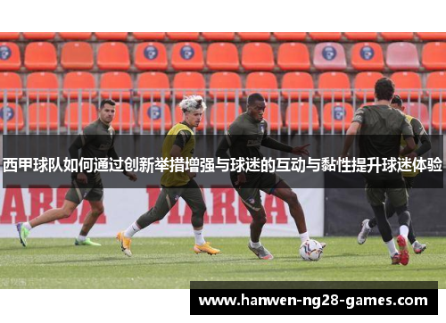西甲球队如何通过创新举措增强与球迷的互动与黏性提升球迷体验