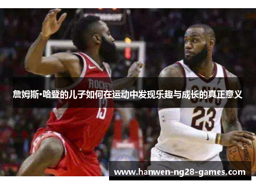 詹姆斯·哈登的儿子如何在运动中发现乐趣与成长的真正意义