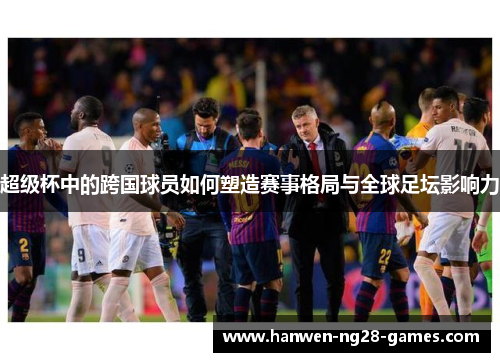 超级杯中的跨国球员如何塑造赛事格局与全球足坛影响力