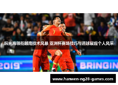 阮光海领衔越南技术风暴 亚洲杯赛场技巧与进球展现个人风采