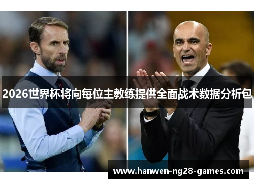 2026世界杯将向每位主教练提供全面战术数据分析包