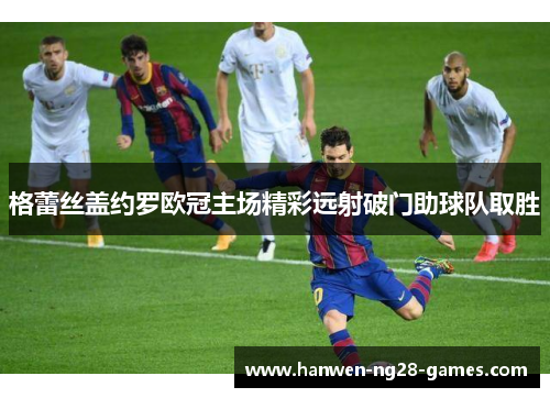 格蕾丝盖约罗欧冠主场精彩远射破门助球队取胜