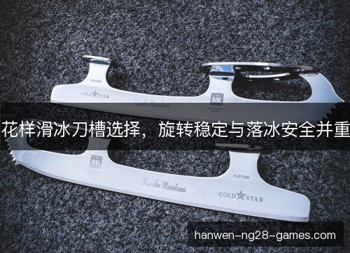 花样滑冰刀槽选择，旋转稳定与落冰安全并重